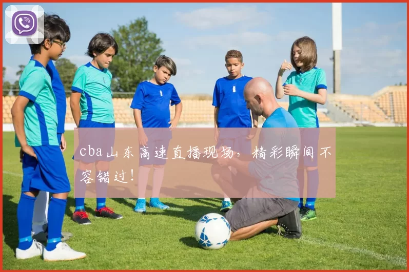 cba山东高速直播现场,精彩瞬间不容错过!