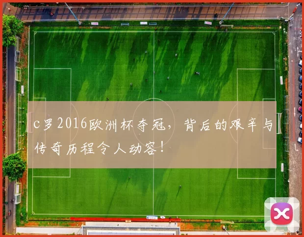 c罗2016欧洲杯夺冠，背后的艰辛与传奇历程令人动容！