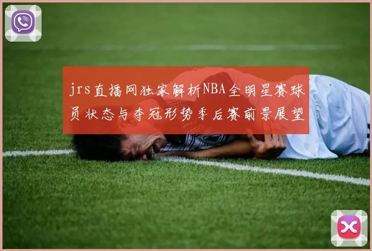 jrs直播网独家解析NBA全明星赛球员状态与夺冠形势季后赛前景展望