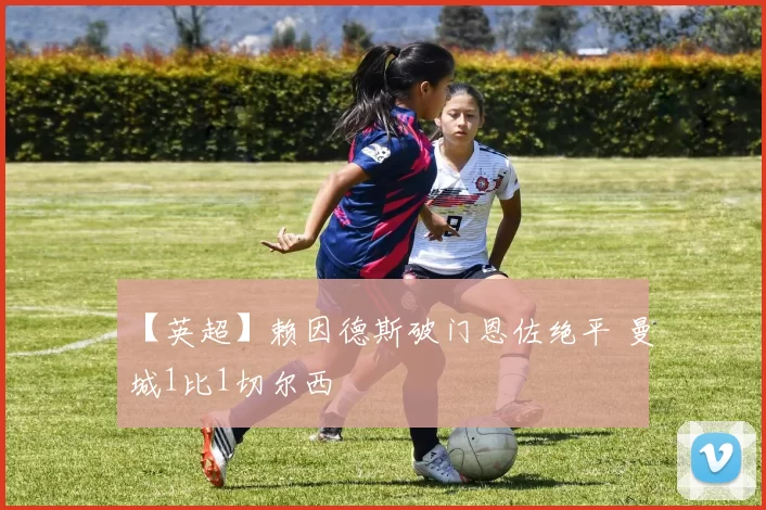 【英超】赖因德斯破门恩佐绝平 曼城1比1切尔西