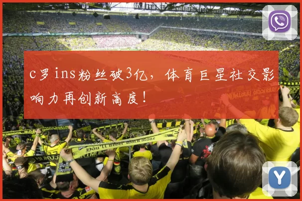 c罗ins粉丝破3亿，体育巨星社交影响力再创新高度！