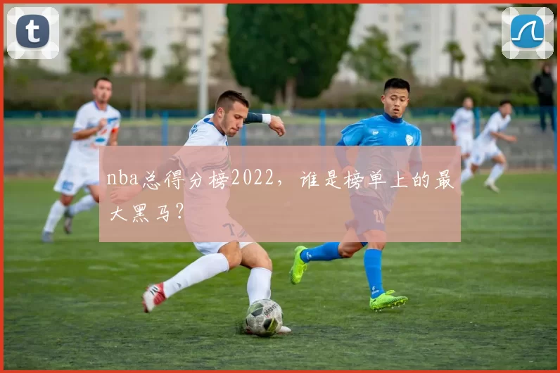 nba总得分榜2022,谁是榜单上的最大黑马?