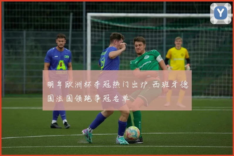 明年欧洲杯夺冠热门出炉 西班牙德国法国领跑争冠名单