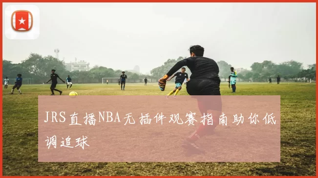 JRS直播NBA无插件观赛指南助你低调追球