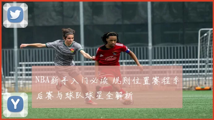 NBA新手入门必读 规则位置赛程季后赛与球队球星全解析