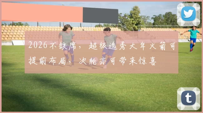 2026不缺席，超级选秀大年火箭可提前布局，次轮亦可带来惊喜