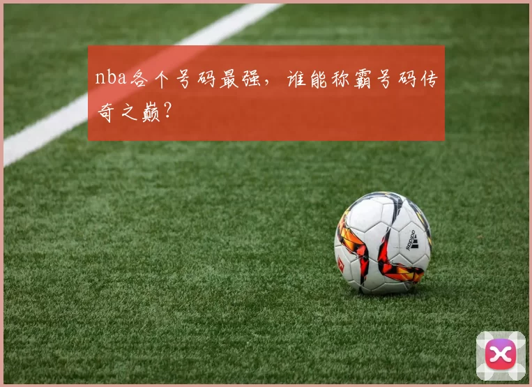 nba各个号码最强，谁能称霸号码传奇之巅？