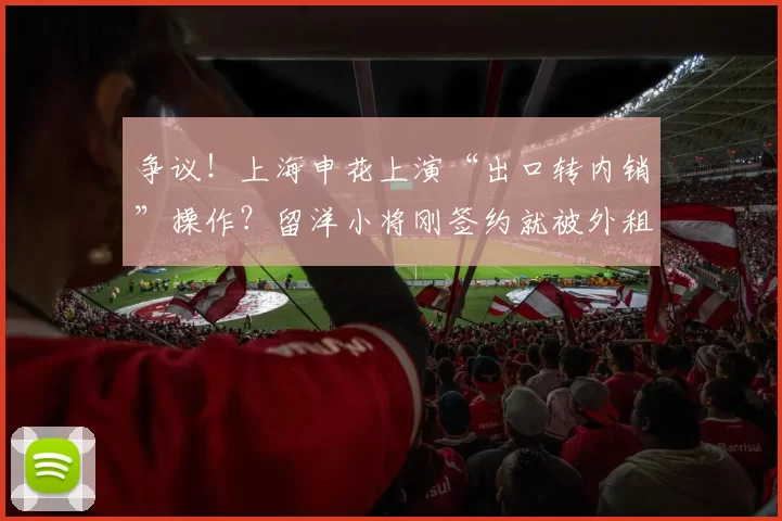 争议！上海申花上演“出口转内销”操作？留洋小将刚签约就被外租