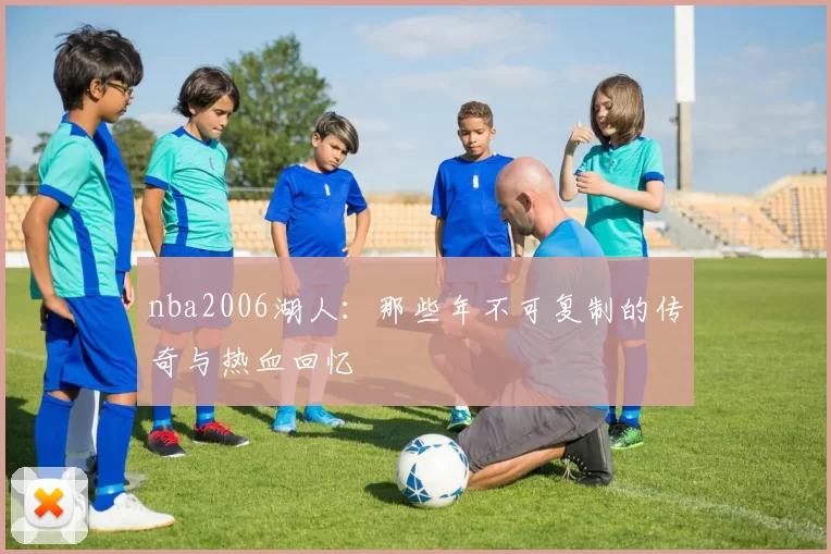 nba2006湖人：那些年不可复制的传奇与热血回忆