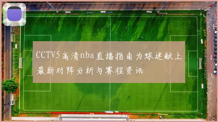 CCTV5高清nba直播指南为球迷献上最新对阵分析与赛程资讯