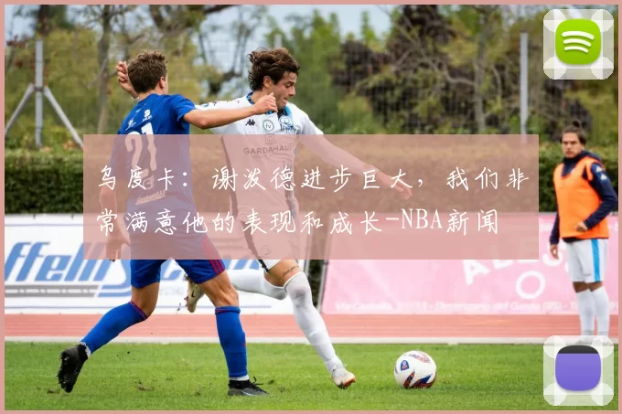 乌度卡:谢泼德进步巨大,我们非常满意他的表现和成长-NBA新闻