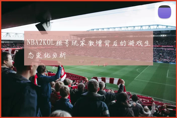 NBA2KOL租号玩家激增背后的游戏生态变化分析