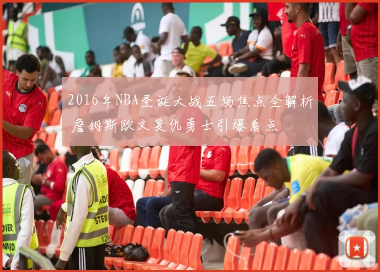 2016年NBA圣诞大战五场焦点全解析 詹姆斯欧文复仇勇士引爆看点