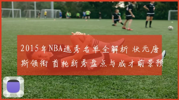 2015年NBA选秀名单全解析 状元唐斯领衔 首轮新秀盘点与成才前景预测