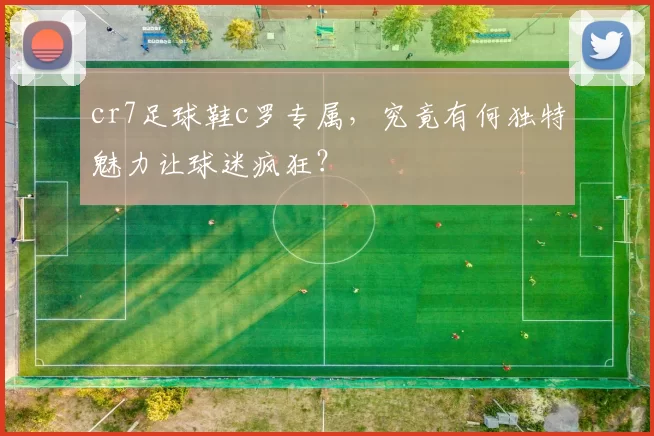 cr7足球鞋c罗专属，究竟有何独特魅力让球迷疯狂？