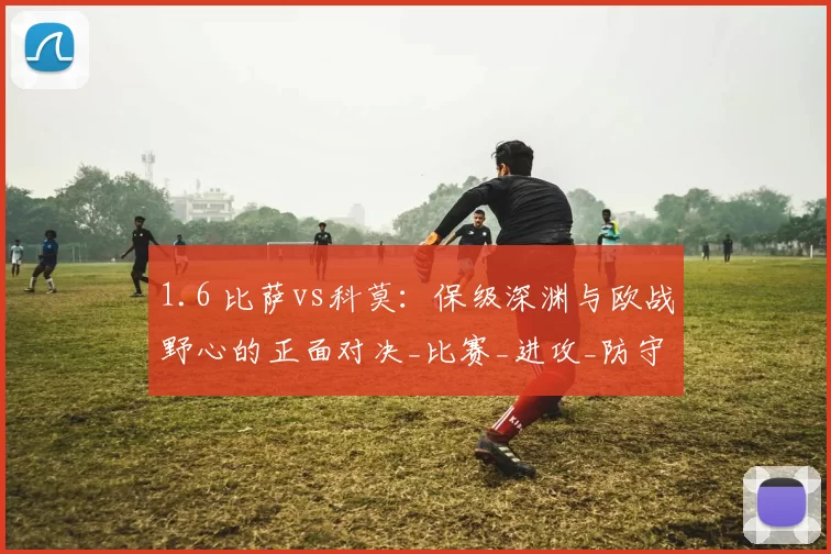 1.6 比萨vs科莫：保级深渊与欧战野心的正面对决_比赛_进攻_防守