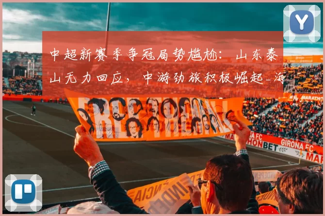 中超新赛季争冠局势尴尬:山东泰山无力回应,中游劲旅积极崛起_海港_上海_联赛