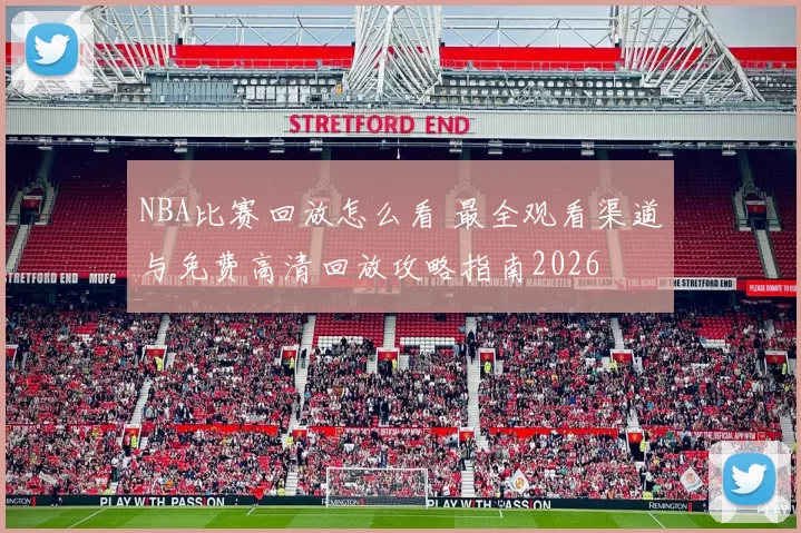 NBA比赛回放怎么看 最全观看渠道与免费高清回放攻略指南2026