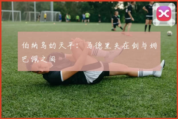 伯纳乌的天平：马德里夹在剑与姆巴佩之间