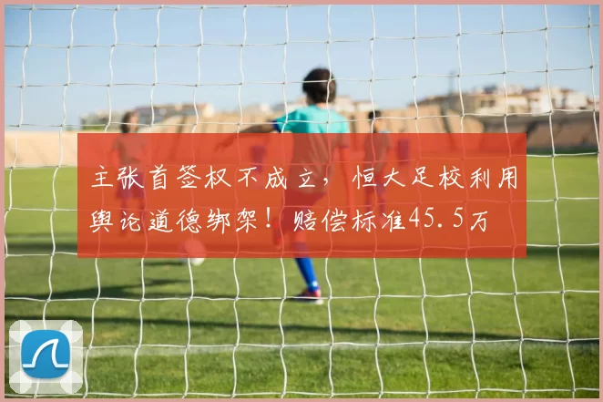 主张首签权不成立，恒大足校利用舆论道德绑架！赔偿标准45.5万