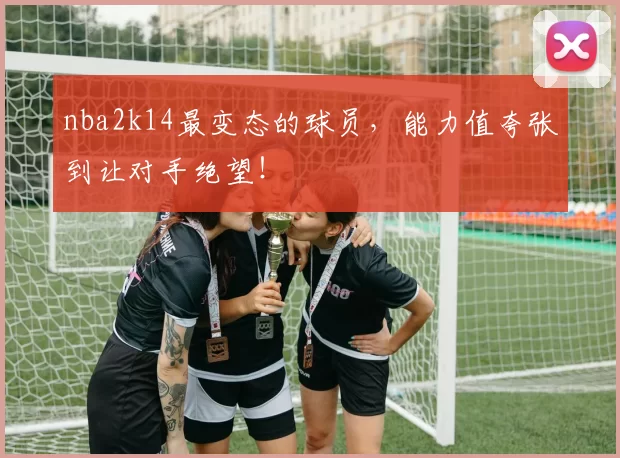 nba2k14最变态的球员，能力值夸张到让对手绝望！