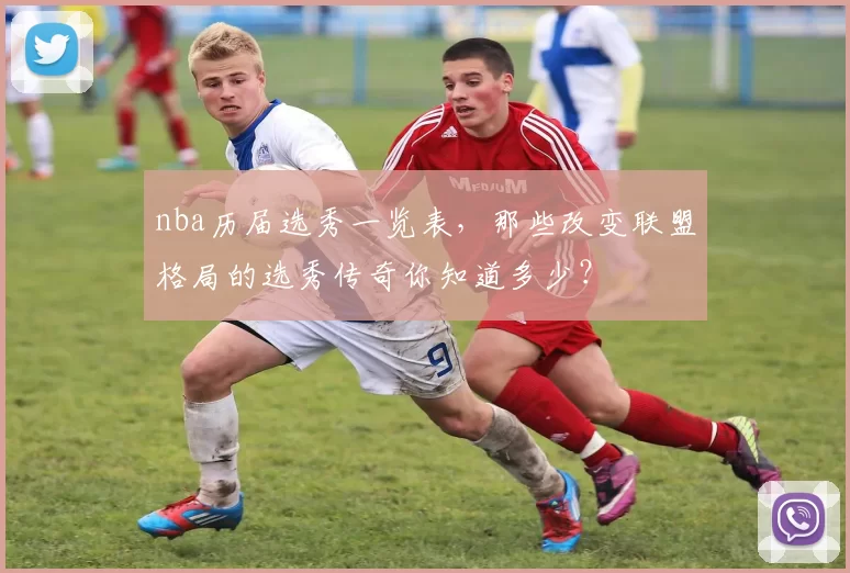 nba历届选秀一览表，那些改变联盟格局的选秀传奇你知道多少？