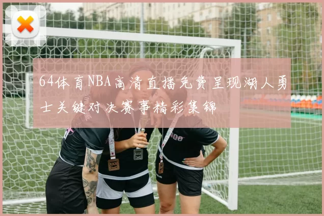 64体育NBA高清直播免费呈现湖人勇士关键对决赛事精彩集锦