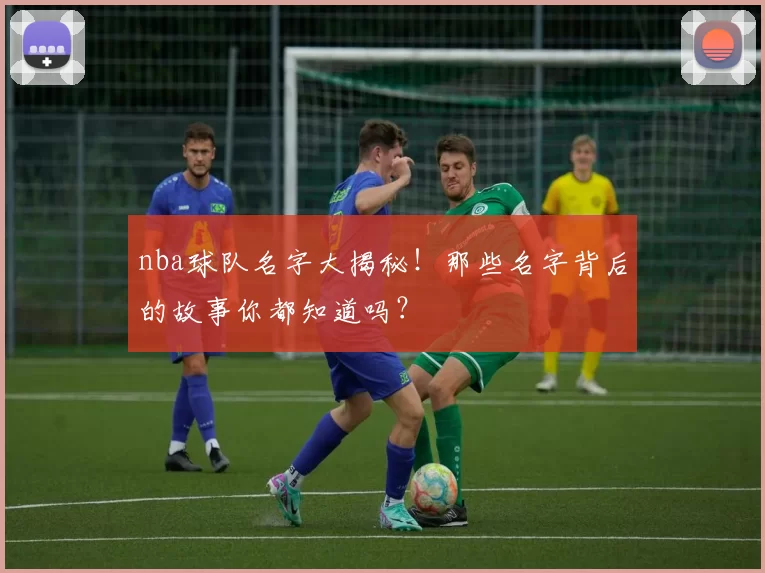 nba球队名字大揭秘！那些名字背后的故事你都知道吗？
