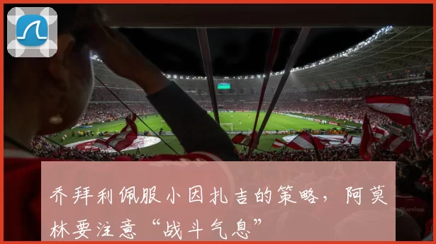 乔拜利佩服小因扎吉的策略，阿莫林要注意“战斗气息”