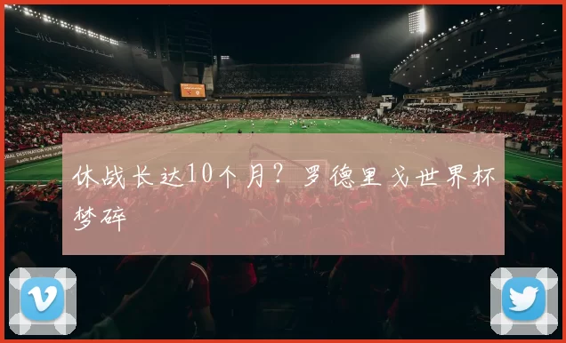 休战长达10个月？罗德里戈世界杯梦碎