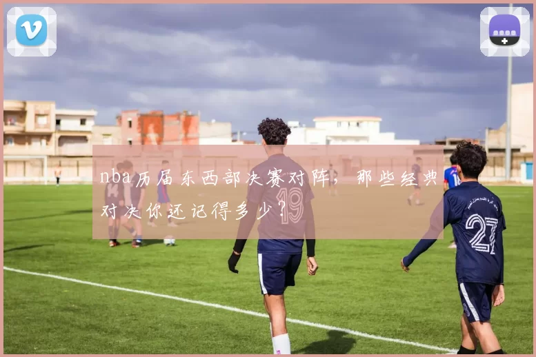 nba历届东西部决赛对阵，那些经典对决你还记得多少？