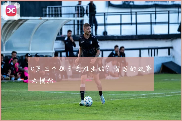 c罗三个孩子是谁生的？背后的故事大揭秘！