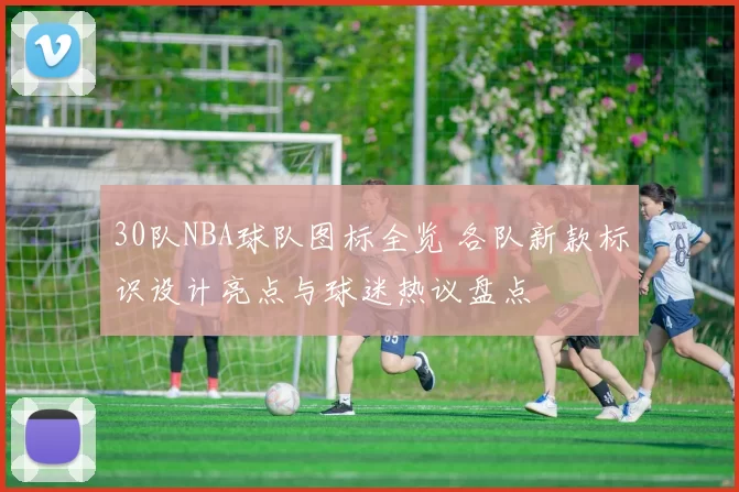 30队NBA球队图标全览 各队新款标识设计亮点与球迷热议盘点