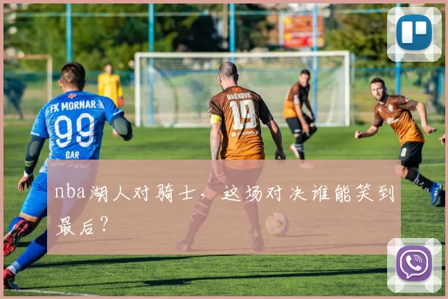 nba湖人对骑士，这场对决谁能笑到最后？