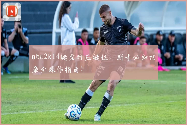 nba2k14键盘对应键位，新手必知的最全操作指南！