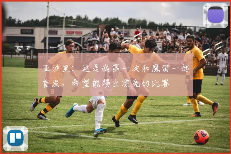 亚沙里：这是我第一次和魔笛一起首发，希望能踢出漂亮的比赛