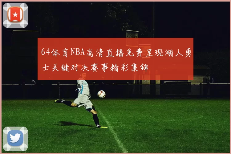64体育NBA高清直播免费呈现湖人勇士关键对决赛事精彩集锦