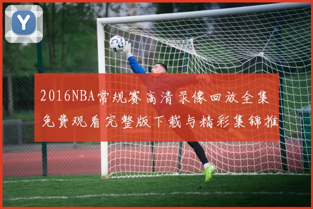 2016NBA常规赛高清录像回放全集 免费观看完整版下载与精彩集锦推荐