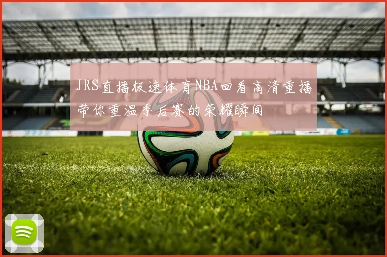 JRS直播极速体育NBA回看高清重播带你重温季后赛的荣耀瞬间