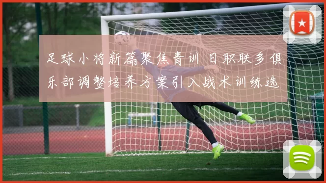 足球小将新篇聚焦青训 日职联多俱乐部调整培养方案引入战术训练选材标准