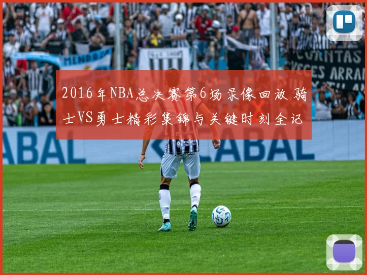 2016年NBA总决赛第6场录像回放 骑士VS勇士精彩集锦与关键时刻全记录