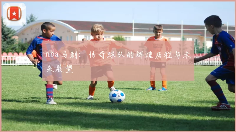 nba马刺：传奇球队的辉煌历程与未来展望