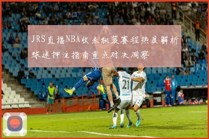 JRS直播NBA收米秘笈赛程热度解析球迷押注指南重点对决洞察