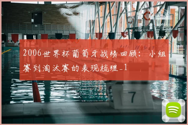 2006世界杯葡萄牙战绩回顾：小组赛到淘汰赛的表现梳理_1