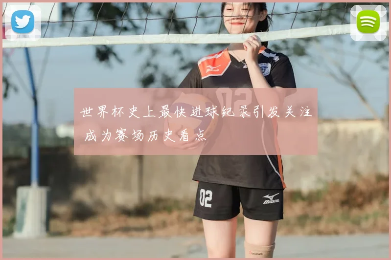 世界杯史上最快进球纪录引发关注 成为赛场历史看点