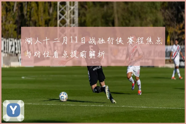湖人十二月11日战独行侠 赛程焦点与对位看点提前解析