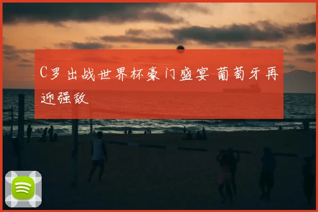 C罗出战世界杯豪门盛宴 葡萄牙再迎强敌