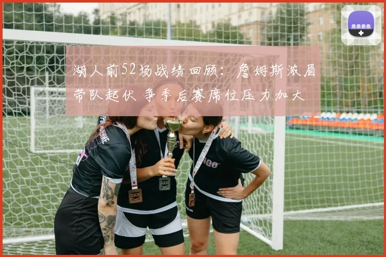 湖人前52场战绩回顾：詹姆斯浓眉带队起伏 争季后赛席位压力加大