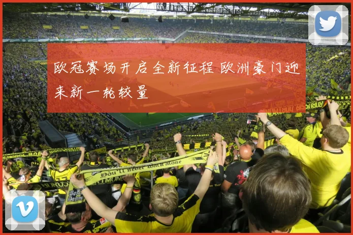 欧冠赛场开启全新征程 欧洲豪门迎来新一轮较量