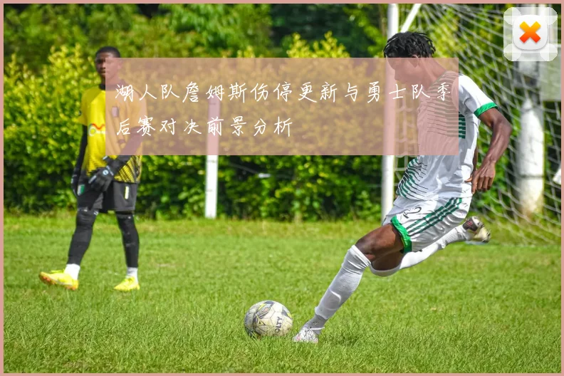 湖人队詹姆斯伤停更新与勇士队季后赛对决前景分析